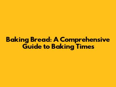 Baking Bread: A Comprehensive Guide to Baking Times