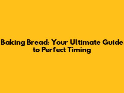 Baking Bread: Your Ultimate Guide to Perfect Timing