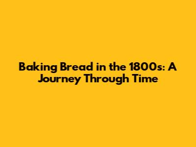 Baking Bread in the 1800s: A Journey Through Time