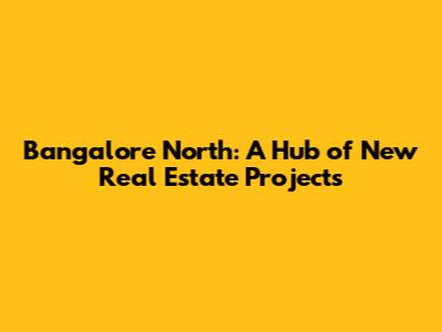 Bangalore North: A Hub of New Real Estate Projects