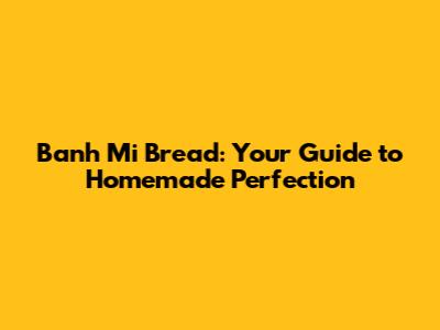 Banh Mi Bread: Your Guide to Homemade Perfection