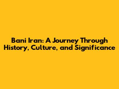 Bani Iran: A Journey Through History, Culture, and Significance