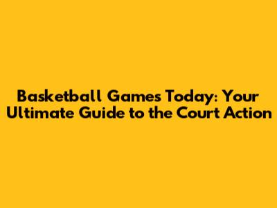 Basketball Games Today: Your Ultimate Guide to the Court Action