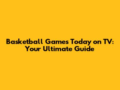 Basketball Games Today on TV: Your Ultimate Guide
