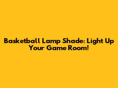 Basketball Lamp Shade: Light Up Your Game Room!