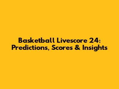 Basketball Livescore 24: Predictions, Scores & Insights