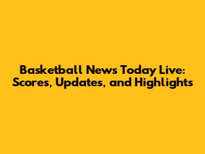 Basketball News Today Live: Scores, Updates, and Highlights