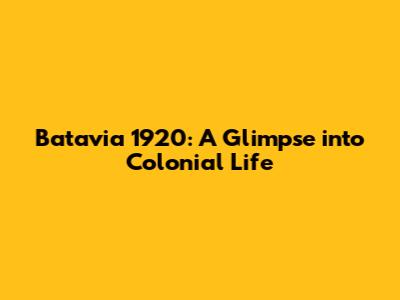 Batavia 1920: A Glimpse into Colonial Life