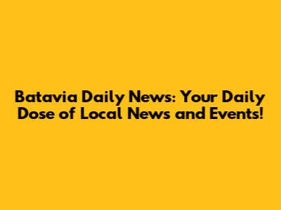 Batavia Daily News: Your Daily Dose of Local News and Events!