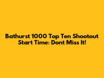 Bathurst 1000 Top Ten Shootout Start Time: Don't Miss It!