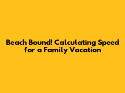 Beach Bound! Calculating Speed for a Family Vacation