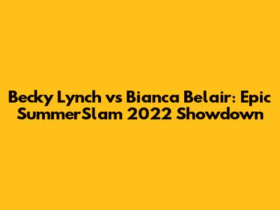 Becky Lynch vs Bianca Belair: Epic SummerSlam 2022 Showdown
