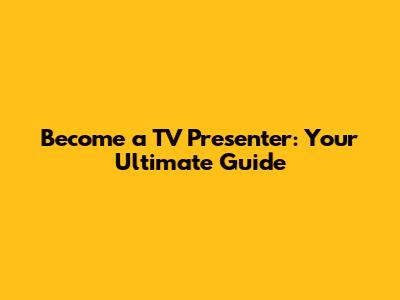 Become a TV Presenter: Your Ultimate Guide