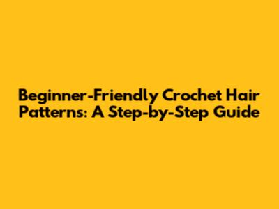 Beginner-Friendly Crochet Hair Patterns: A Step-by-Step Guide