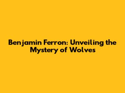 Benjamin Ferron: Unveiling the Mystery of Wolves