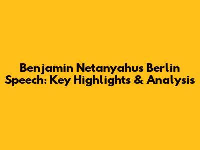 Benjamin Netanyahu's Berlin Speech: Key Highlights & Analysis
