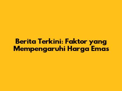 Berita Terkini: Faktor yang Mempengaruhi Harga Emas