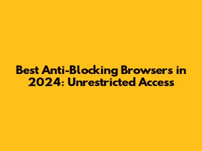 Best Anti-Blocking Browsers in 2024: Unrestricted Access