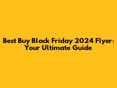 Best Buy Black Friday 2024 Flyer: Your Ultimate Guide