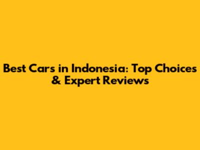 Best Cars in Indonesia: Top Choices & Expert Reviews