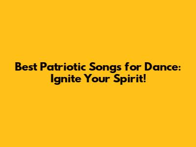 Best Patriotic Songs for Dance: Ignite Your Spirit!