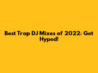 Best Trap DJ Mixes of 2022: Get Hyped!
