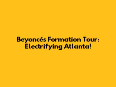 Beyoncé's Formation Tour: Electrifying Atlanta!