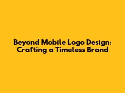 Beyond Mobile Logo Design: Crafting a Timeless Brand