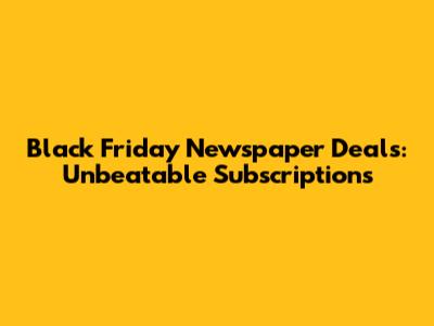 Black Friday Newspaper Deals: Unbeatable Subscriptions
