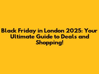 Black Friday in London 2025: Your Ultimate Guide to Deals and Shopping!