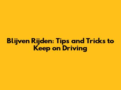 Blijven Rijden: Tips and Tricks to Keep on Driving