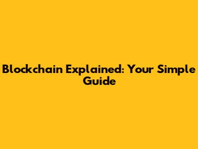 Blockchain Explained: Your Simple Guide