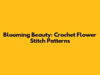 Blooming Beauty: Crochet Flower Stitch Patterns