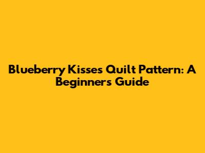 Blueberry Kisses Quilt Pattern: A Beginner's Guide