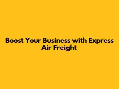 Boost Your Business with Express Air Freight