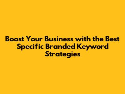 Boost Your Business with the Best Specific Branded Keyword Strategies
