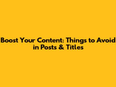 Boost Your Content: Things to Avoid in Posts & Titles