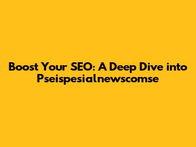 Boost Your SEO: A Deep Dive into Pseispesialnewscomse
