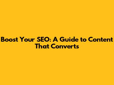 Boost Your SEO: A Guide to Content That Converts
