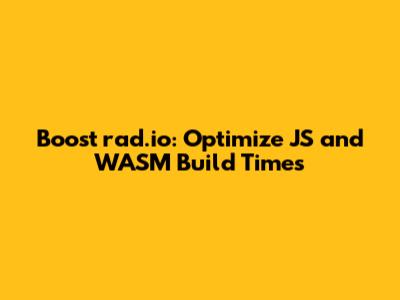 Boost rad.io: Optimize JS and WASM Build Times