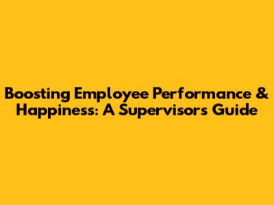 Boosting Employee Performance & Happiness: A Supervisor's Guide