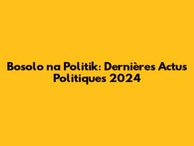 Bosolo na Politik: Dernières Actus Politiques 2024