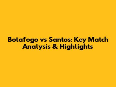 Botafogo vs Santos: Key Match Analysis & Highlights