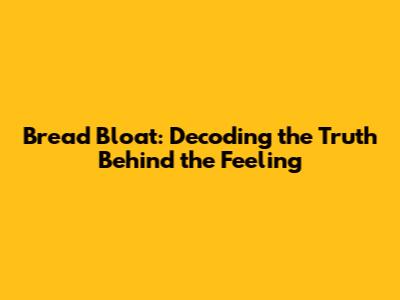 Bread Bloat: Decoding the Truth Behind the Feeling