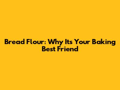 Bread Flour: Why It's Your Baking Best Friend