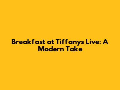 Breakfast at Tiffany's Live: A Modern Take
