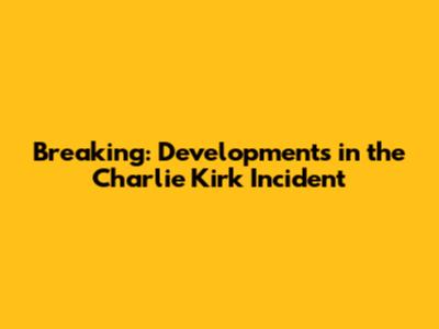 Breaking: Developments in the Charlie Kirk Incident