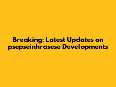 Breaking: Latest Updates on psepseinhrasese Developments