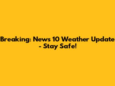 Breaking: News 10 Weather Update - Stay Safe!