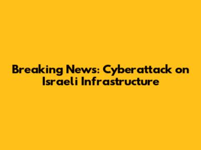 Breaking News: Cyberattack on Israeli Infrastructure
